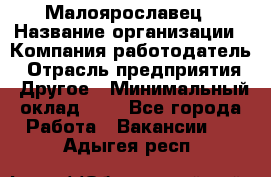 Малоярославец › Название организации ­ Компания-работодатель › Отрасль предприятия ­ Другое › Минимальный оклад ­ 1 - Все города Работа » Вакансии   . Адыгея респ.